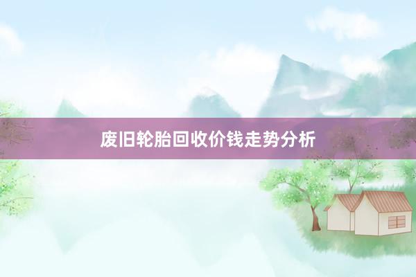 废旧轮胎回收价钱走势分析