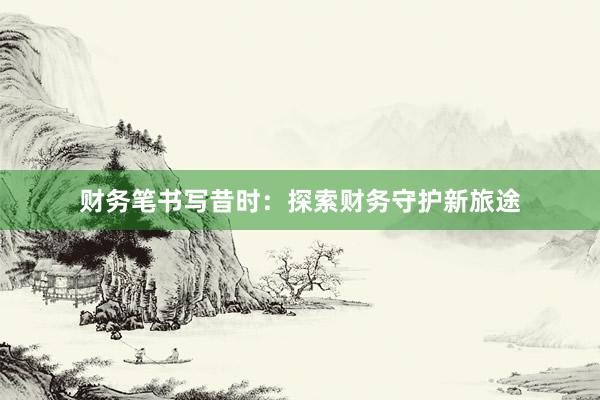 财务笔书写昔时：探索财务守护新旅途
