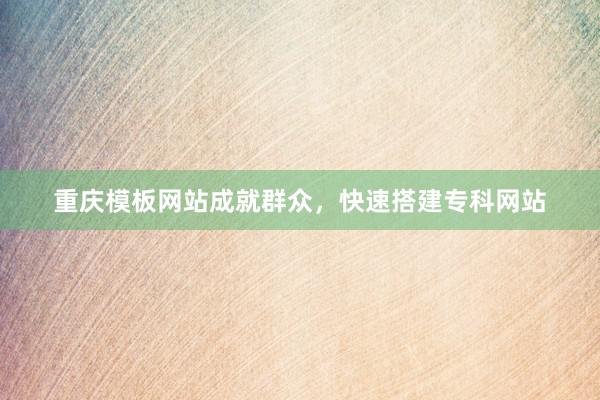 重庆模板网站成就群众，快速搭建专科网站