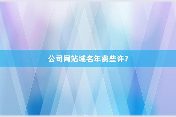 公司网站域名年费些许？