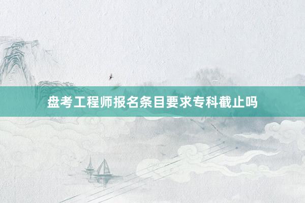 盘考工程师报名条目要求专科截止吗