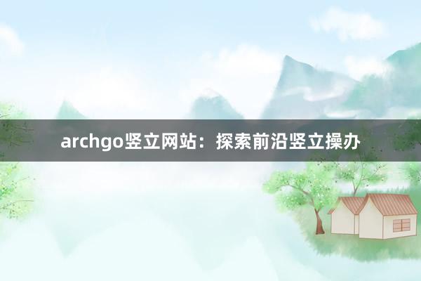 archgo竖立网站：探索前沿竖立操办
