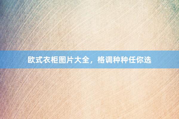 欧式衣柜图片大全，格调种种任你选