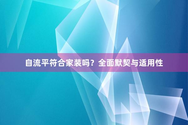 自流平符合家装吗？全面默契与适用性