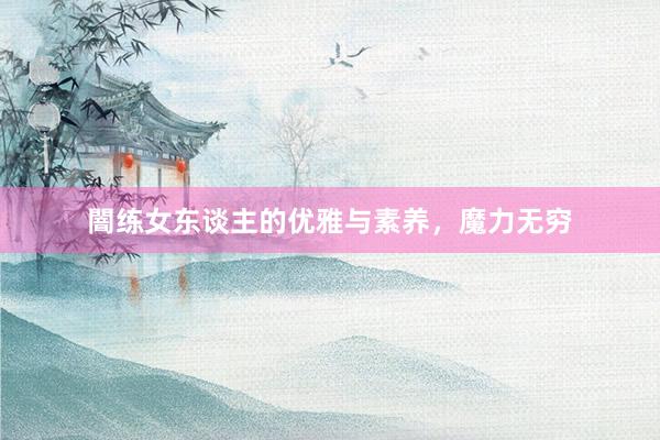 闇练女东谈主的优雅与素养，魔力无穷