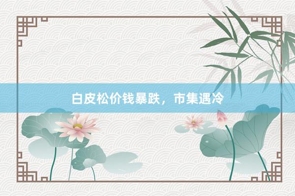白皮松价钱暴跌，市集遇冷