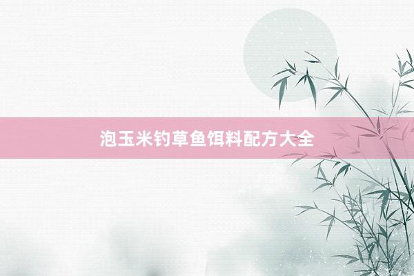 泡玉米钓草鱼饵料配方大全